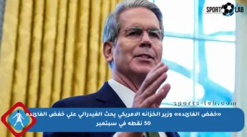 «خفض الفائدة» وزير الخزانة الأمريكي يحث الفيدرالي على خفض الفائدة 50 نقطة في سبتمبر